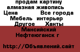 продам картину алмазная живопись  › Цена ­ 2 300 - Все города Мебель, интерьер » Другое   . Ханты-Мансийский,Нефтеюганск г.